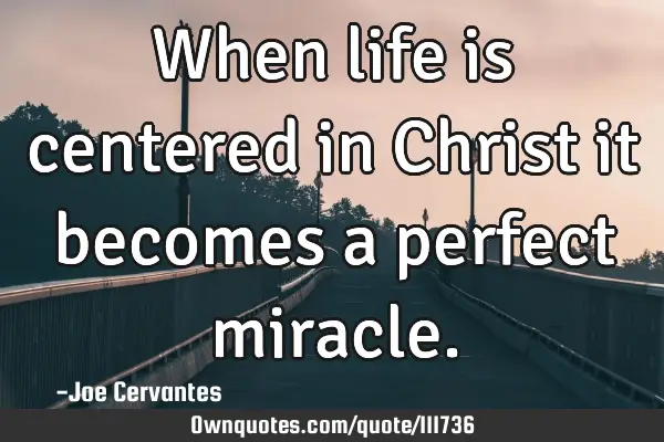 When life is centered in Christ it becomes a perfect