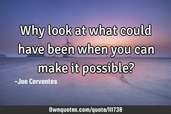 Why look at what could have been when you can make it possible?