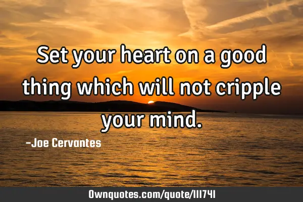 Set your heart on a good thing which will not cripple your