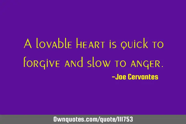 A lovable heart is quick to forgive and slow to