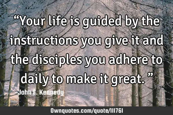 “Your life is guided by the instructions you give it and the disciples you adhere to daily to