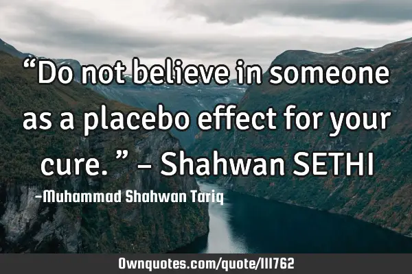 “Do not believe in someone as a placebo effect for your cure.” – Shahwan SETHI