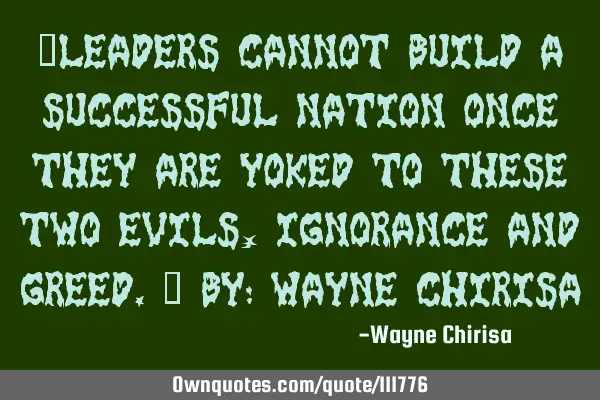 “Leaders cannot build a successful nation once they are yoked to these two evils, ignorance and