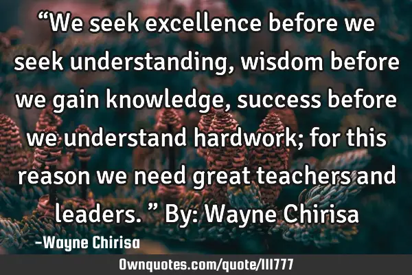 “We seek excellence before we seek understanding, wisdom before we gain knowledge, success before