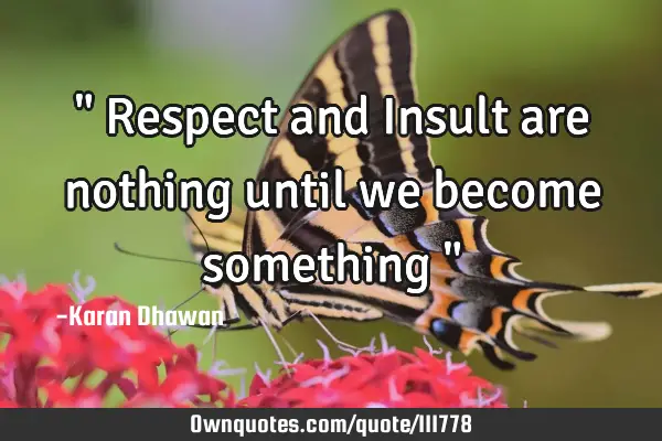 " Respect and Insult are nothing until we become something "