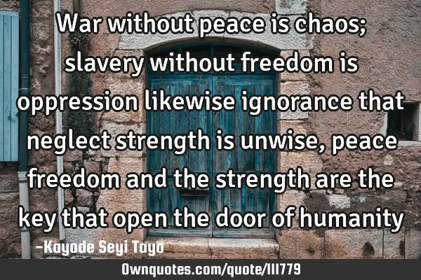 War without peace is chaos; slavery without freedom is oppression likewise ignorance that neglect