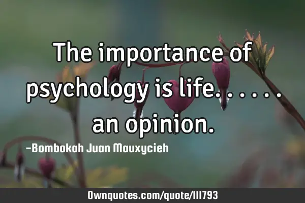 The importance of psychology is life...... an