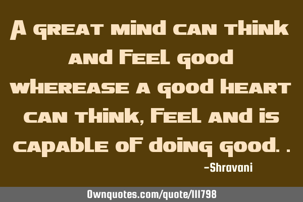 A great mind can think and feel good wherease a good heart can think, feel and is capable of doing