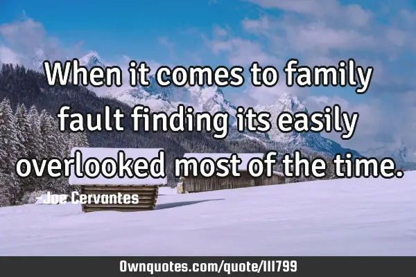 When it comes to family fault finding its easily overlooked most of the