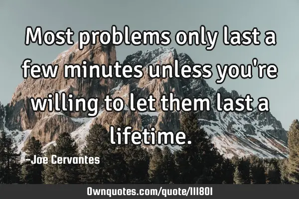 Most problems only last a few minutes unless you