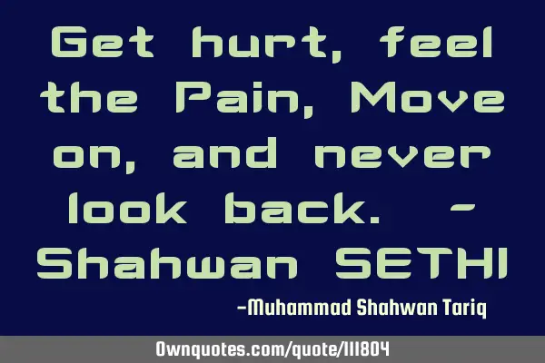 Get hurt, feel the Pain, Move on, and never look back. - Shahwan SETHI
