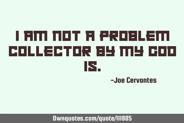 I am not a problem collector by my God