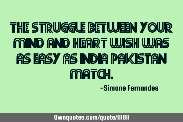The struggle between your mind and heart wish was as easy as India Pakistan