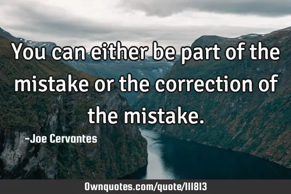 You can either be part of the mistake or the correction of the