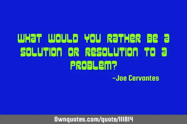 What would you rather be a solution or resolution to a problem?
