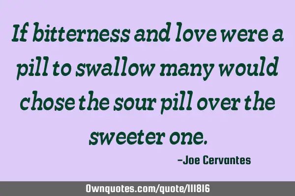 If bitterness and love were a pill to swallow many would chose the sour pill over the sweeter