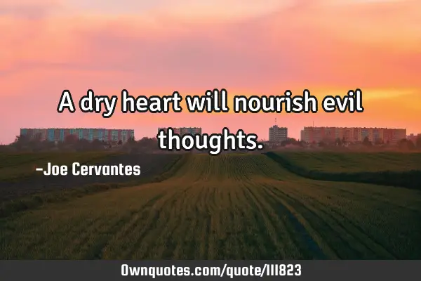 A dry heart will nourish evil