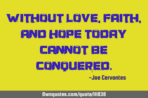 Without love, faith, and hope today cannot be