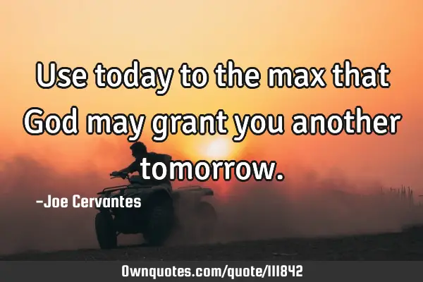Use today to the max that God may grant you another