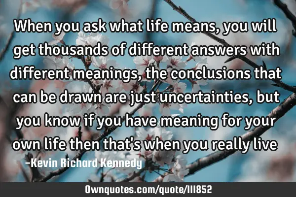 When you ask what life means, you will get thousands of different answers with different meanings,