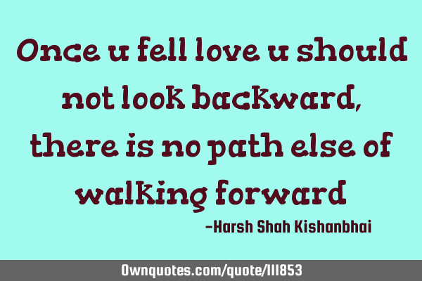 Once u fell love u should not look backward, there is no path else of walking