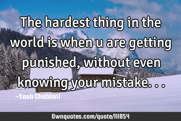 The hardest thing in the world is when u are getting punished, without even knowing your