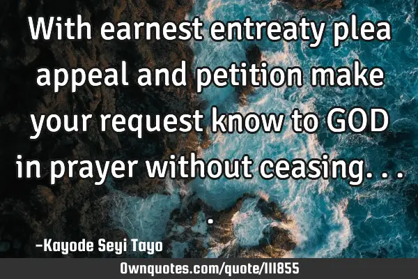 With earnest entreaty plea appeal and petition make your request know to GOD in prayer without