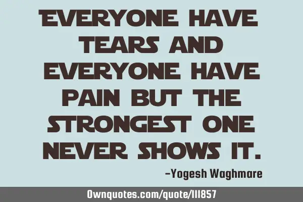 Everyone have tears and everyone have pain but the strongest one never shows