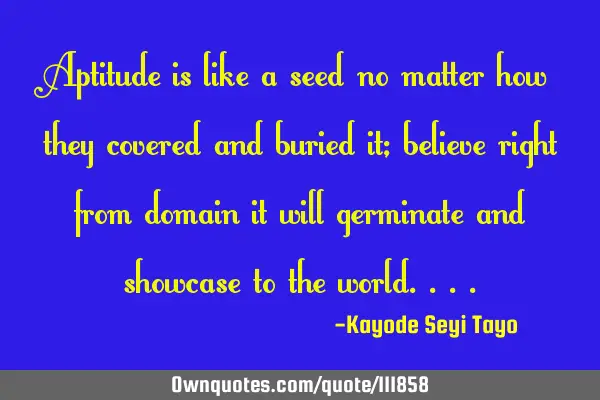 Aptitude is like a seed no matter how they covered and buried it; believe right from domain it will