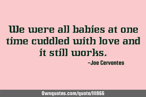 We were all babies at one time cuddled with love and it still