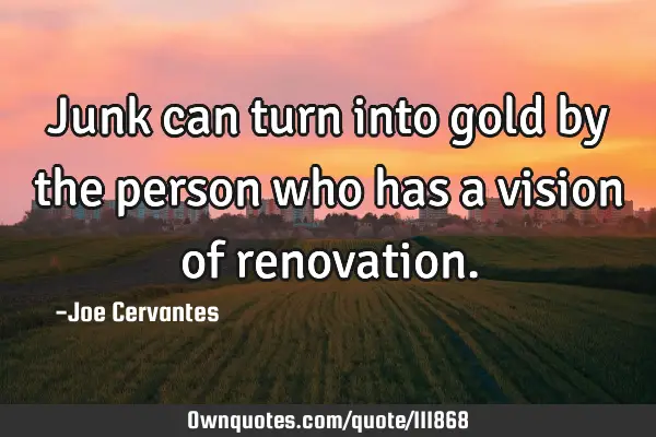 Junk can turn into gold by the person who has a vision of