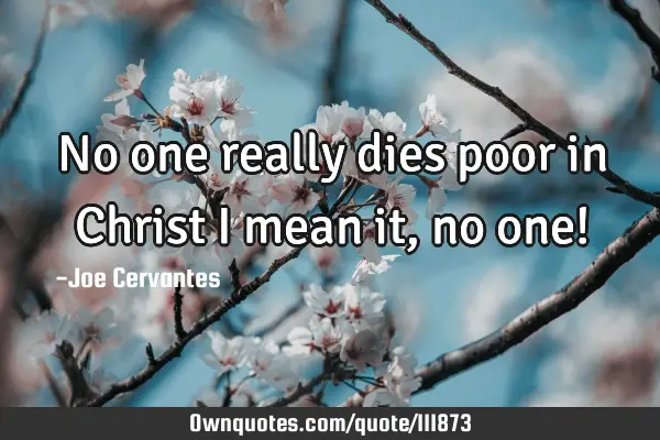 No one really dies poor in Christ I mean it, no one!