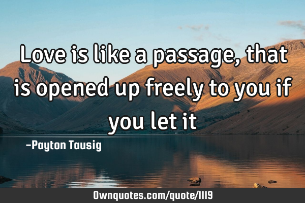 Love is like a passage, that is opened up freely to you if you let