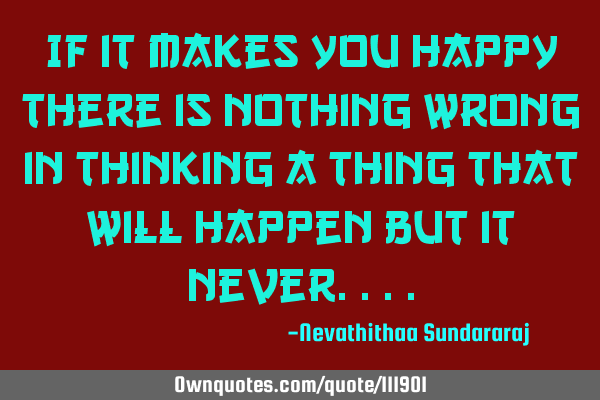 If it makes you happy there is nothing wrong in thinking a thing that will happen but it