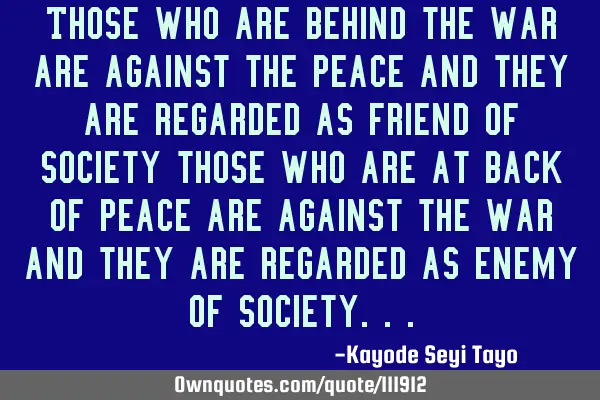Those who are behind the war are against the peace and they are regarded as friend of society those