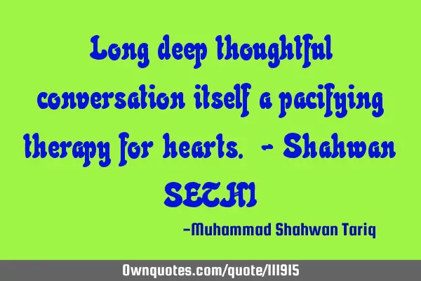Long deep thoughtful conversation itself a pacifying therapy for hearts. - Shahwan SETHI