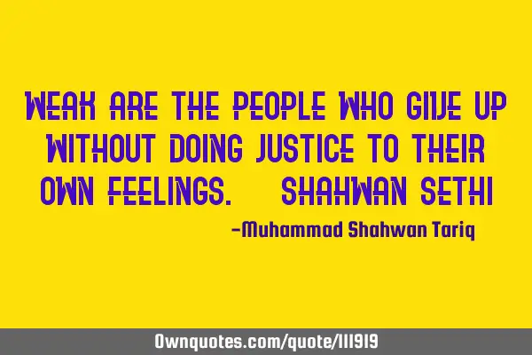 Weak are the people who give up without doing justice to their own feelings. – Shahwan SETHI