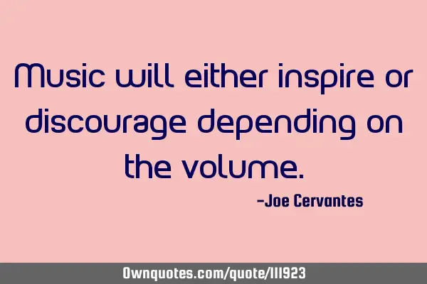 Music will either inspire or discourage depending on the
