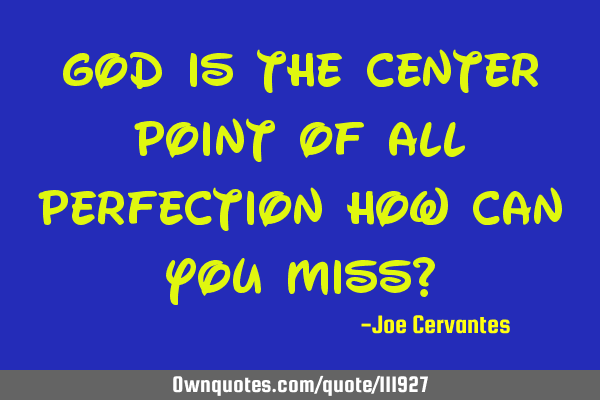 God is the center point of all perfection how can you miss?