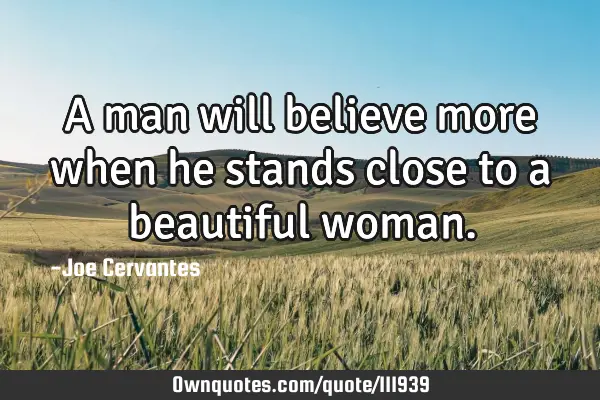 A man will believe more when he stands close to a beautiful