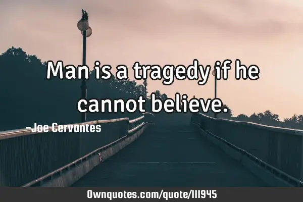 Man is a tragedy if he cannot