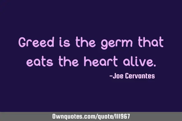 Greed is the germ that eats the heart