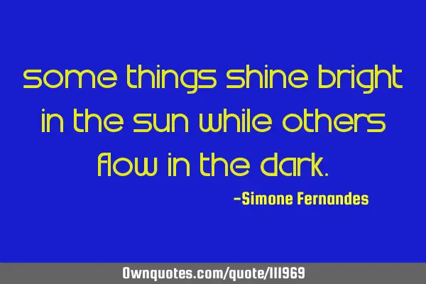 Some things shine bright in the sun while others flow in the