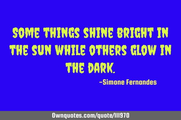 Some things shine bright in the sun while others glow in the
