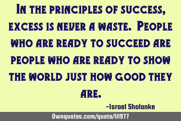 In the principles of success, excess is never a waste. People who are ready to succeed are people