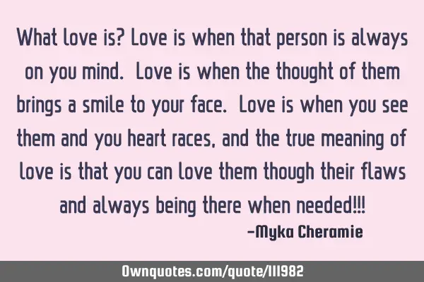 What love is? Love is when that person is always on you mind. Love is when the thought of them