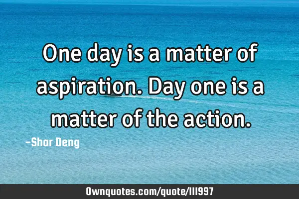 One day is a matter of aspiration. Day one is a matter of the