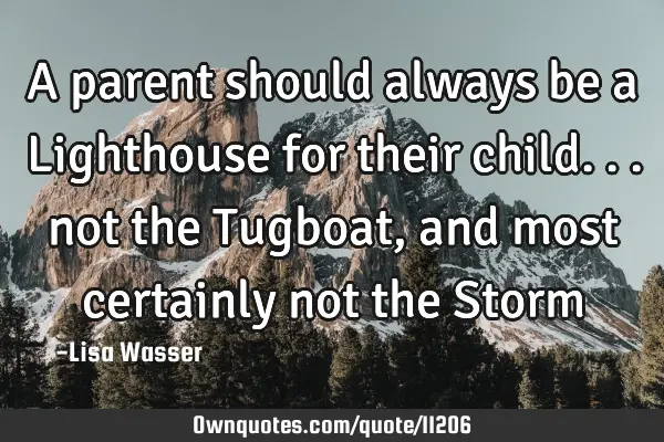 A parent should always be a Lighthouse for their child... not the Tugboat, and most certainly not