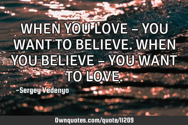 WHEN YOU LOVE – YOU WANT TO BELIEVE. WHEN YOU BELIEVE – YOU WANT TO LOVE