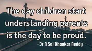 The day children start understanding parents is the day to be
